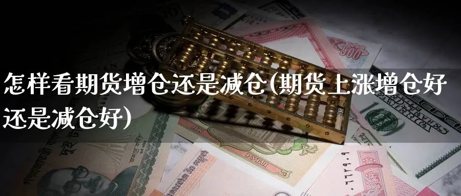 怎样看期货增仓还是减仓(期货上涨增仓好还是减仓好) (https://www.ynbygsw.com/) 期货行情 第1张