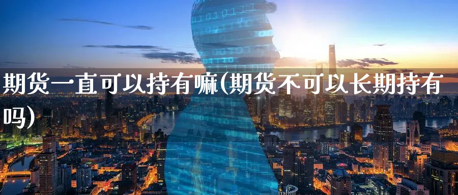 期货一直可以持有嘛(期货不可以长期持有吗) (https://www.ynbygsw.com/) 期货入门 第1张