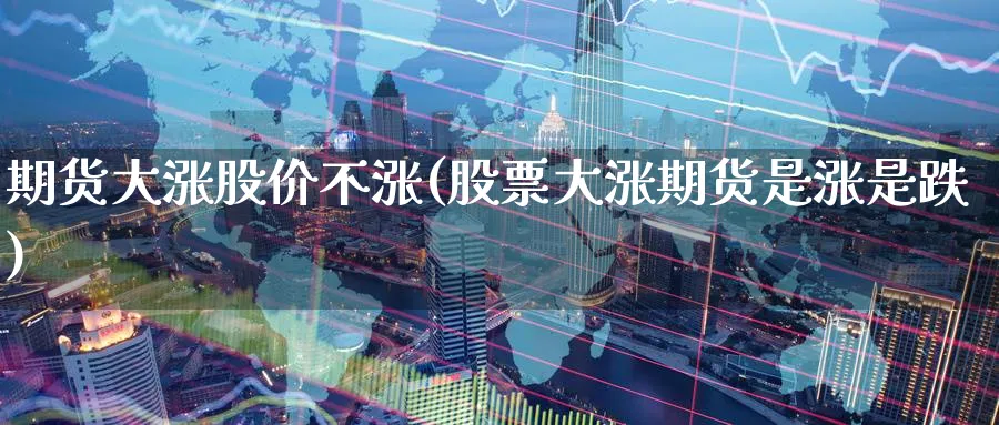 期货大涨股价不涨(股票大涨期货是涨是跌) (https://www.ynbygsw.com/) 期货开户 第1张