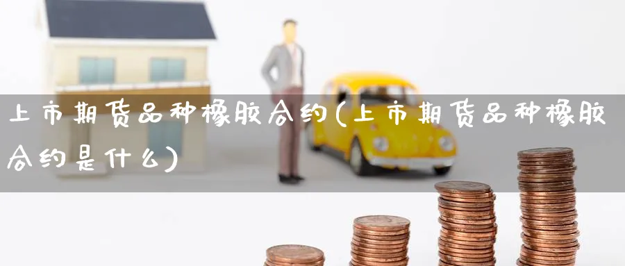 上市期货品种橡胶合约(上市期货品种橡胶合约是什么) (https://www.ynbygsw.com/) 基金投资 第1张
