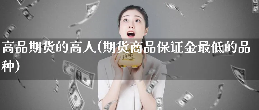 高品期货的高人(期货商品保证金最低的品种) (https://www.ynbygsw.com/) 期货开户 第1张