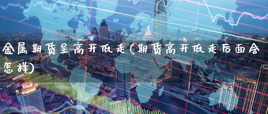 金属期货呈高开低走(期货高开低走后面会怎样) 股票推荐 第1张-财经圈 金属期货呈高开低走(期货高开低走后面会怎样) (https://www.ynbygsw.com/) 股票推荐 第1张
