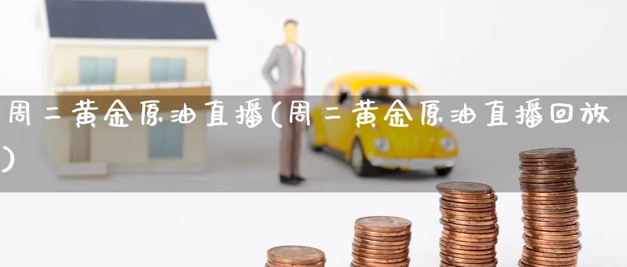 周二黄金原油直播(周二黄金原油直播回放) 期货手续费 第1张-财经圈 周二黄金原油直播(周二黄金原油直播回放) (https://www.ynbygsw.com/) 期货手续费 第1张