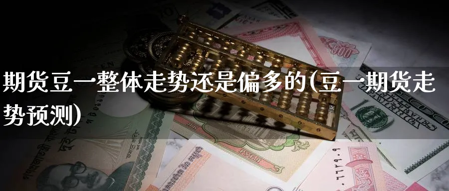 期货豆一整体走势还是偏多的(豆一期货走势预测) (https://www.ynbygsw.com/) 德指期货 第1张