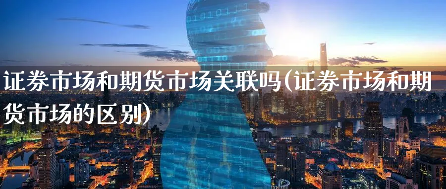 证券市场和期货市场关联吗(证券市场和期货市场的区别) (https://www.ynbygsw.com/) 期货手续费 第1张