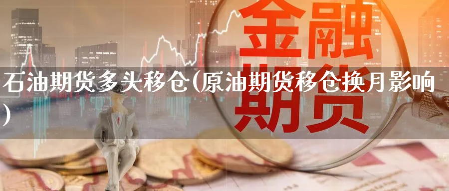 石油期货多头移仓(原油期货移仓换月影响) 理财百科 第1张-财经圈 石油期货多头移仓(原油期货移仓换月影响) (https://www.ynbygsw.com/) 理财百科 第1张
