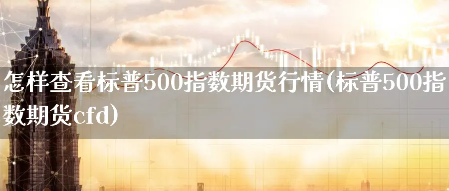 怎样查看标普500指数期货行情(标普500指数期货cfd) 黄金期货 第1张-财经圈 怎样查看标普500指数期货行情(标普500指数期货cfd) (https://www.ynbygsw.com/) 黄金期货 第1张