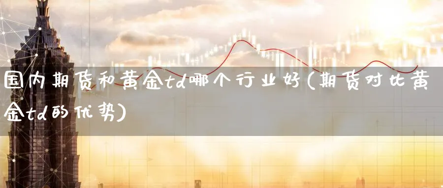 国内期货和黄金td哪个行业好(期货对比黄金td的优势) (https://www.ynbygsw.com/) 内盘期货 第1张