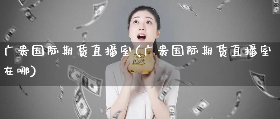 广贵国际期货直播室(广贵国际期货直播室在哪) 原油期货 第1张-财经圈 广贵国际期货直播室(广贵国际期货直播室在哪) (https://www.ynbygsw.com/) 原油期货 第1张