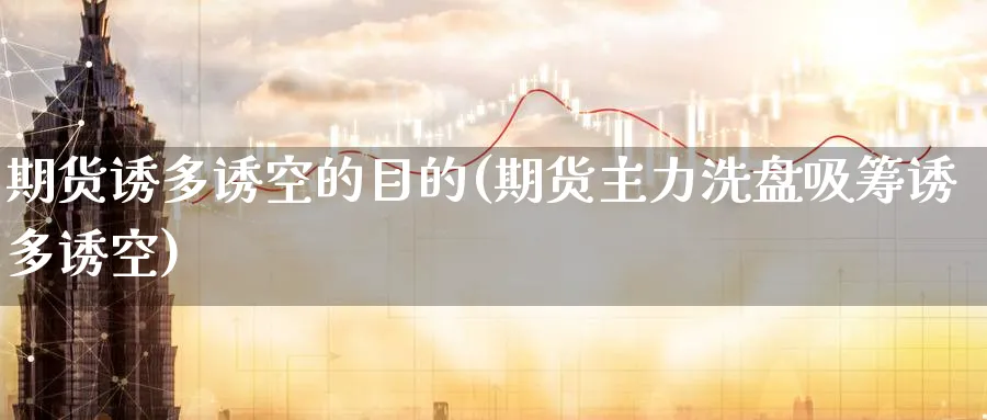 期货诱多诱空的目的(期货主力洗盘吸筹诱多诱空) (https://www.ynbygsw.com/) 期货开户 第1张