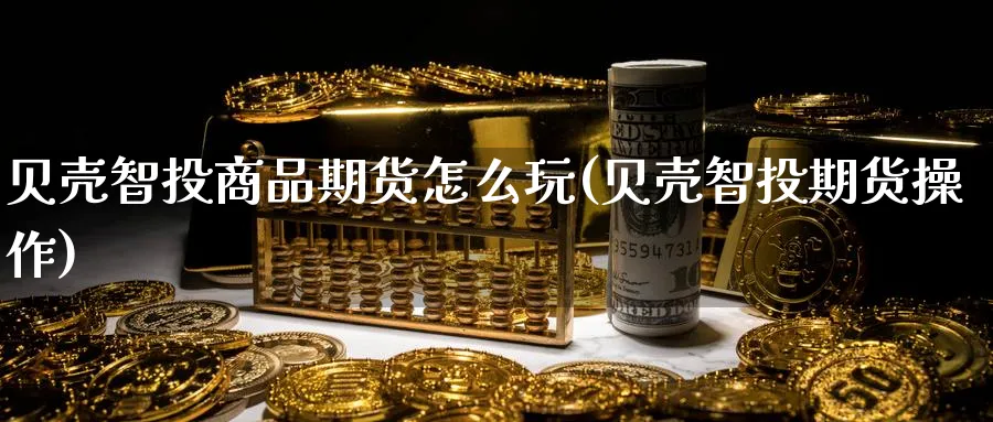 贝壳智投商品期货怎么玩(贝壳智投期货操作) (https://www.ynbygsw.com/) 理财百科 第1张