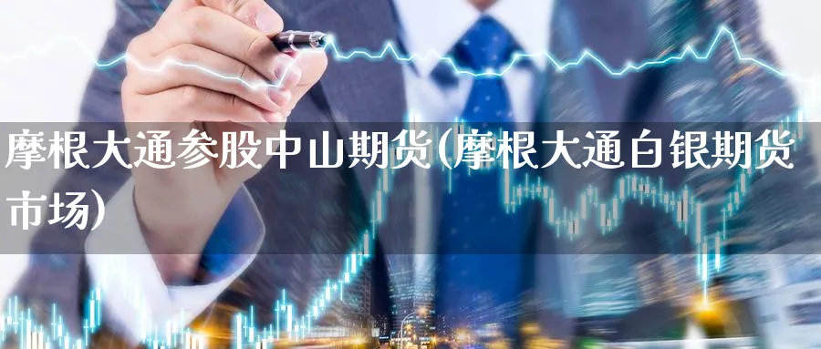 摩根大通参股中山期货(摩根大通白银期货市场) (https://www.ynbygsw.com/) 期货学习 第1张