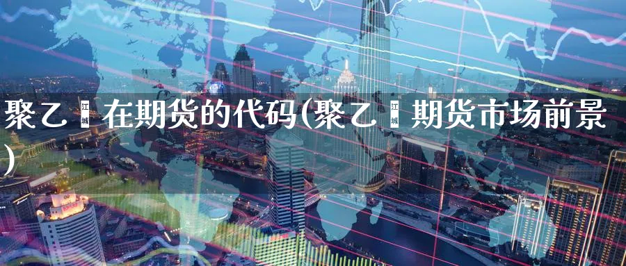 聚乙烯在期货的代码(聚乙烯期货市场前景) 期货软件 第1张-财经圈 聚乙烯在期货的代码(聚乙烯期货市场前景) (https://www.ynbygsw.com/) 期货软件 第1张