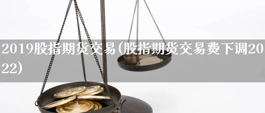 2019股指期货交易(股指期货交易费下调2022) (https://www.ynbygsw.com/) 黄金期货 第1张