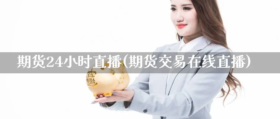 期货24小时直播(期货交易在线直播) (https://www.ynbygsw.com/) 期货软件 第1张