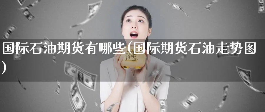 国际石油期货有哪些(国际期货石油走势图) (https://www.ynbygsw.com/) 恒指期货 第1张