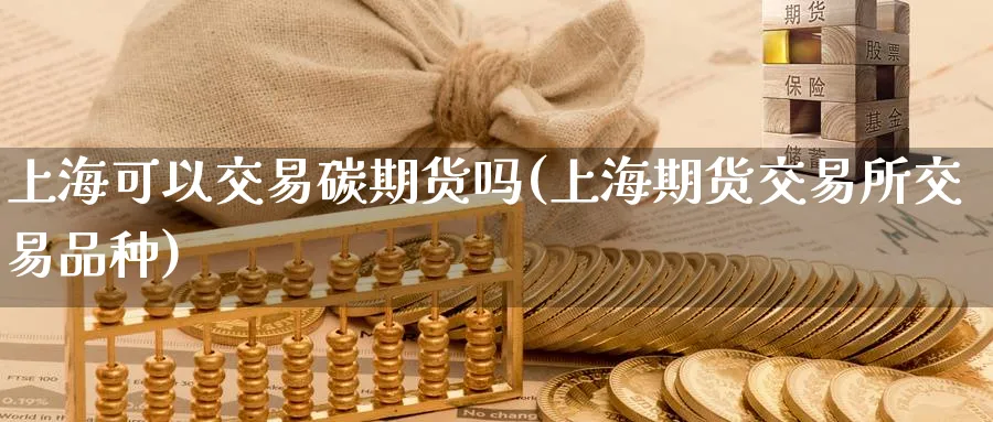 上海可以交易碳期货吗(上海期货交易所交易品种) (https://www.ynbygsw.com/) 期货学习 第1张
