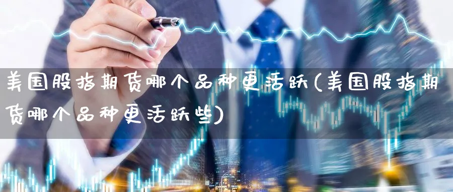 美国股指期货哪个品种更活跃(美国股指期货哪个品种更活跃些) (https://www.ynbygsw.com/) 纳指期货 第1张