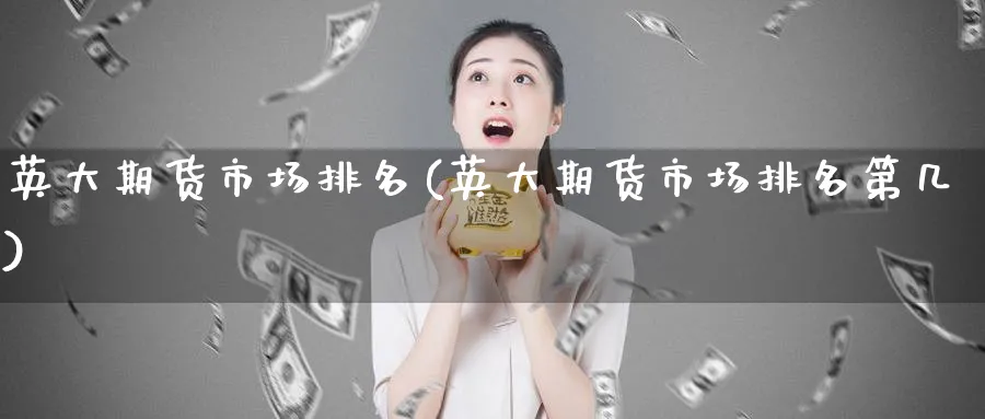 英大期货市场排名(英大期货市场排名第几) (https://www.ynbygsw.com/) 期货软件 第1张