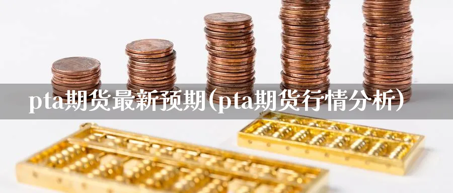 pta期货最新预期(pta期货行情分析) (https://www.ynbygsw.com/) 恒指期货 第1张
