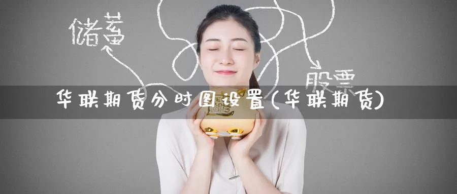 华联期货分时图设置(华联期货) (https://www.ynbygsw.com/) 内盘期货 第1张