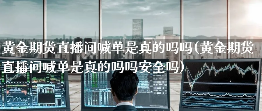 黄金期货直播间喊单是真的吗吗(黄金期货直播间喊单是真的吗吗安全吗) 黄金期货 第1张-财经圈 黄金期货直播间喊单是真的吗吗(黄金期货直播间喊单是真的吗吗安全吗) (https://www.ynbygsw.com/) 黄金期货 第1张