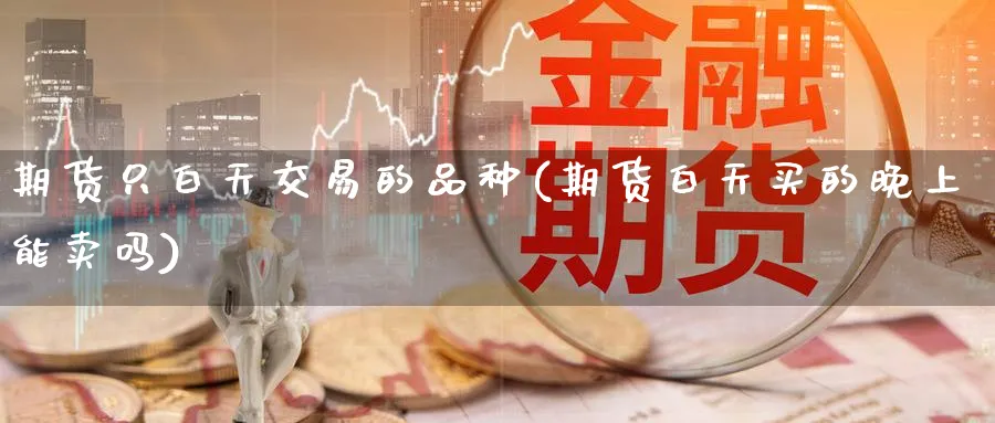 期货只白天交易的品种(期货白天买的晚上能卖吗) (https://www.ynbygsw.com/) 期货学习 第1张