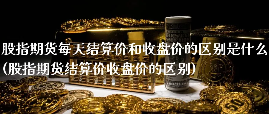 股指期货每天结算价和收盘价的区别是什么(股指期货结算价收盘价的区别) (https://www.ynbygsw.com/) 恒指期货 第1张