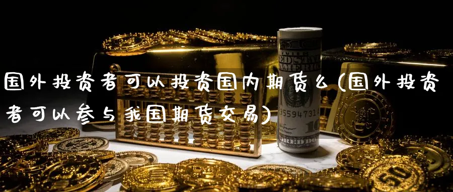 国外投资者可以投资国内期货么(国外投资者可以参与我国期货交易) 期货平台 第1张-财经圈 国外投资者可以投资国内期货么(国外投资者可以参与我国期货交易) (https://www.ynbygsw.com/) 期货平台 第1张