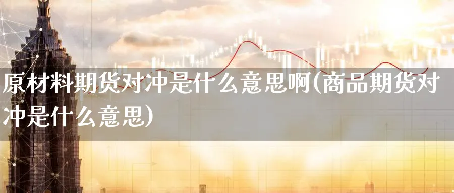 原材料期货对冲是什么意思啊(商品期货对冲是什么意思) (https://www.ynbygsw.com/) 期货开户 第1张