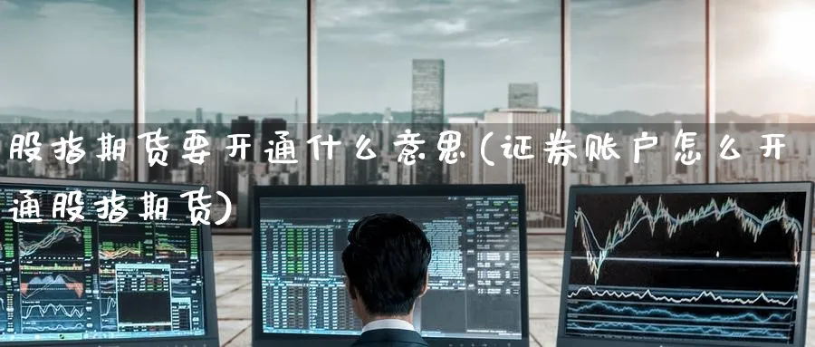 股指期货要开通什么意思(证券账户怎么开通股指期货) (https://www.ynbygsw.com/) 期货行情 第1张