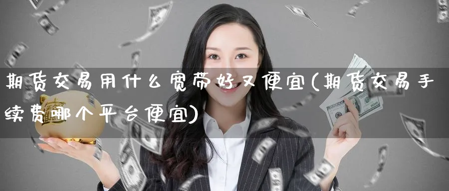 期货交易用什么宽带好又便宜(期货交易手续费哪个平台便宜) (https://www.ynbygsw.com/) 期货入门 第1张