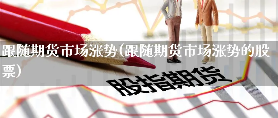 跟随期货市场涨势(跟随期货市场涨势的股票) (https://www.ynbygsw.com/) 国际期货 第1张