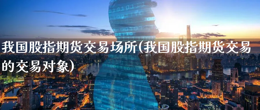 我国股指期货交易场所(我国股指期货交易的交易对象) (https://www.ynbygsw.com/) 内盘期货 第1张