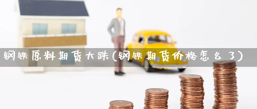 钢铁原料期货大跌(钢铁期货价格怎么了) (https://www.ynbygsw.com/) 基金投资 第1张