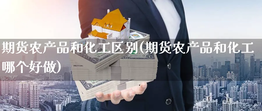 期货农产品和化工区别(期货农产品和化工哪个好做) (https://www.ynbygsw.com/) 期货平台 第1张