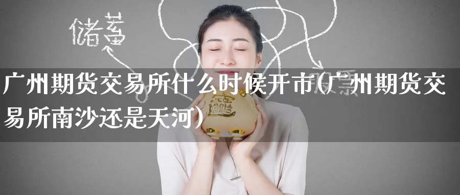 广州期货交易所什么时候开市(广州期货交易所南沙还是天河) (https://www.ynbygsw.com/) 期货平台 第1张
