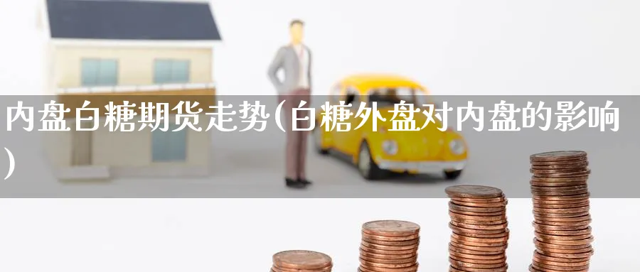 内盘白糖期货走势(白糖外盘对内盘的影响) (https://www.ynbygsw.com/) 恒指期货 第1张