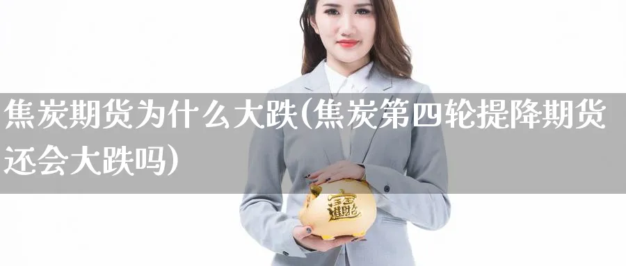 焦炭期货为什么大跌(焦炭第四轮提降期货还会大跌吗) (https://www.ynbygsw.com/) 期货开户 第1张