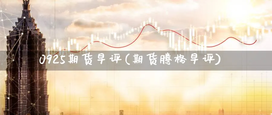 0925期货早评(期货腾格早评) (https://www.ynbygsw.com/) 内盘期货 第1张
