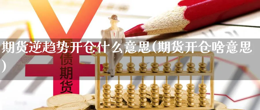 期货逆趋势开仓什么意思(期货开仓啥意思) 期货入门 第1张-财经圈 期货逆趋势开仓什么意思(期货开仓啥意思) (https://www.ynbygsw.com/) 期货入门 第1张