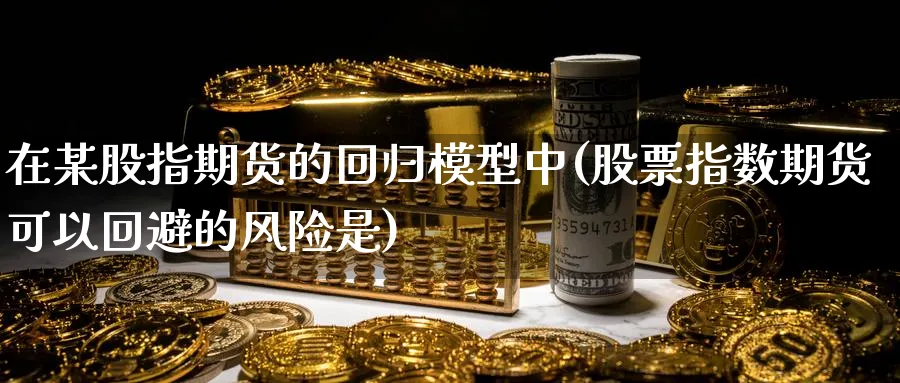 在某股指期货的回归模型中(股票指数期货可以回避的风险是) (https://www.ynbygsw.com/) 基金投资 第1张