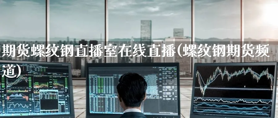 期货螺纹钢直播室在线直播(螺纹钢期货频道) (https://www.ynbygsw.com/) 德指期货 第1张