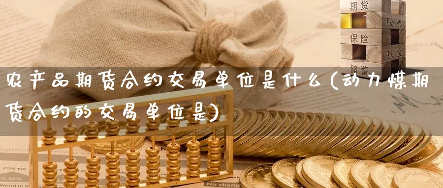 农产品期货合约交易单位是什么(动力煤期货合约的交易单位是) (https://www.ynbygsw.com/) 期货平台 第1张