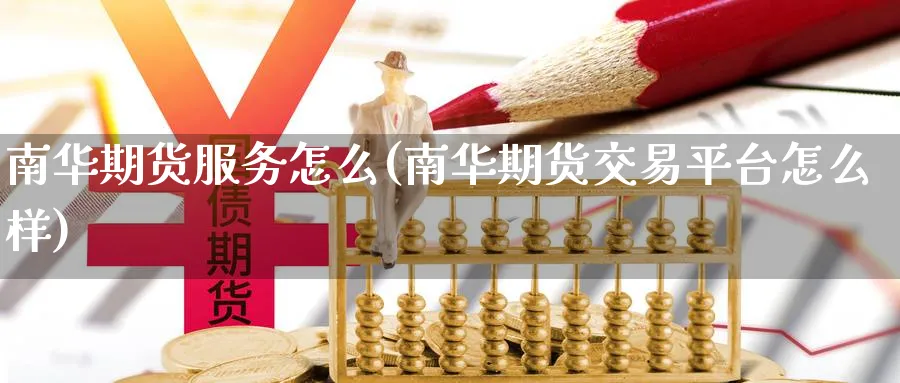 南华期货服务怎么(南华期货交易平台怎么样) (https://www.ynbygsw.com/) 期货开户 第1张