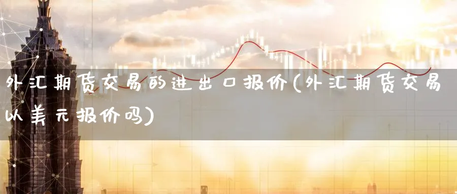 外汇期货交易的进出口报价(外汇期货交易以美元报价吗) (https://www.ynbygsw.com/) 股指期货 第1张