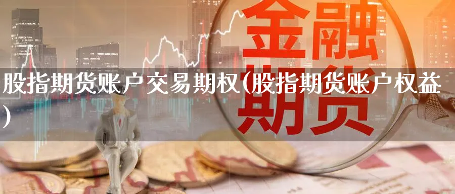 股指期货账户交易期权(股指期货账户权益) (https://www.ynbygsw.com/) 内盘期货 第1张