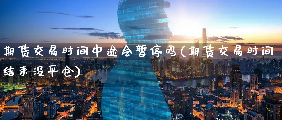 期货交易时间中途会暂停吗(期货交易时间结束没平仓) 原油期货 第1张-财经圈 期货交易时间中途会暂停吗(期货交易时间结束没平仓) (https://www.ynbygsw.com/) 原油期货 第1张