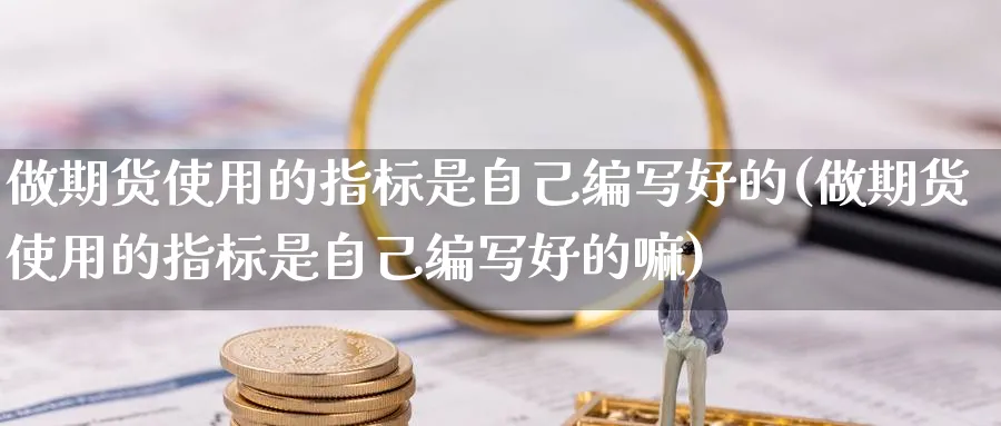 做期货使用的指标是自己编写好的(做期货使用的指标是自己编写好的嘛) (https://www.ynbygsw.com/) 原油期货 第1张