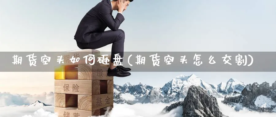 期货空头如何砸盘(期货空头怎么交割) (https://www.ynbygsw.com/) 理财百科 第1张